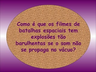 Como é que os filmes de batalhas espaciais tem explosões tão barulhentas se o som não se propaga no vácuo? 