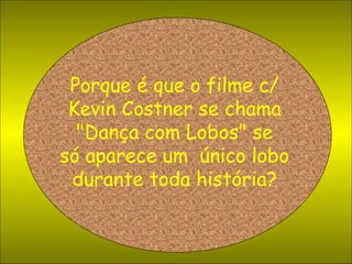 Porque é que o filme c/ Kevin Costner se chama "Dança com Lobos" se só aparece um  único lobo durante toda história? 