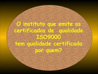 O instituto que emite os certificados de  qualidade ISO9000 tem qualidade certificada por quem? 