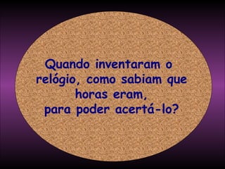 Quando inventaram o  relógio, como sabiam que horas eram, para poder acertá-lo? 