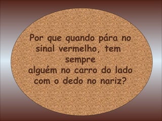 Por que quando pára no sinal vermelho, tem  sempre alguém no carro do lado com o dedo no nariz? 