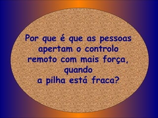 Por que é que as pessoas apertam o controlo remoto com mais força, quando a pilha está fraca? 