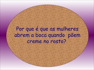 Por que é que as mulheres abrem a boca quando  põem creme no rosto?  