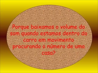 Porque baixamos o volume do som quando estamos dentro do carro em movimento procurando o número de uma casa? 