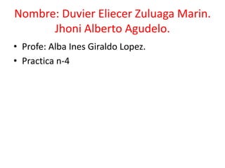 Nombre: Duvier Eliecer Zuluaga Marin.
      Jhoni Alberto Agudelo.
• Profe: Alba Ines Giraldo Lopez.
• Practica n-4
 