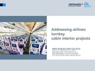 Addressing airlines turnkey cabin interior projects 
MRO RUSSIA AND CIS 2014 
Moscow, 26th February 2014 
Eric Duvivier, Project Manager 
AFI KLM E&M Cabin Modifications  