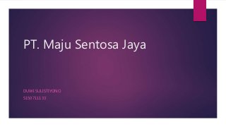 PT. Maju Sentosa Jaya
DUWI SULISTIYONO
5150711133
 