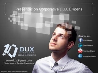 Presentación Corporativa DUX Diligens




                                                             Síganos en:
                                                                   /DuxDiligens


                                                                   @DuxDiligens


                                                                   /user/duxdiligens


                                                                   /company/229983

         www.duxdiligens.com
     “United Minds for Excelling Organizations”




© 2012 DUX Diligens. Todos los derechos reservados.
 