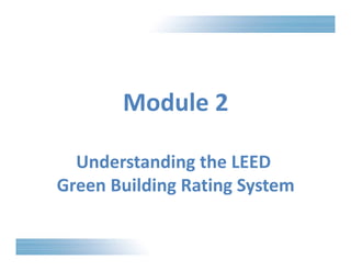 Module 2 
Understanding the LEED 
Green Building Rating System 
 