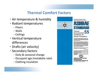 Thermal Comfort Factors 
• Air temperature & humidity 
• Radiant temperatures 
– Floors 
– Walls 
– Ceilings 
• Vertical temperature 
differences 
• Drafts (air velocity) 
• Secondary factors 
– Daily & seasonal change 
– Occupant age (metabolic rate) 
– Clothing insulation 
55 
 