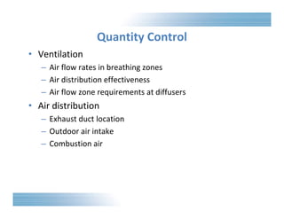• Ventilation 
Quantity Control 
– Air flow rates in breathing zones 
– Air distribution effectiveness 
– Air flow zone requirements at diffusers 
• Air distribution 
– Exhaust duct location 
– Outdoor air intake 
– Combustion air 
 