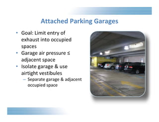 Attached Parking Garages 
• Goal: Limit entry of 
exhaust into occupied 
spaces 
• Garage air pressure ≤ 
adjacent space 
• Isolate garage & use 
airtight vestibules 
– Separate garage & adjacent 
occupied space 
 