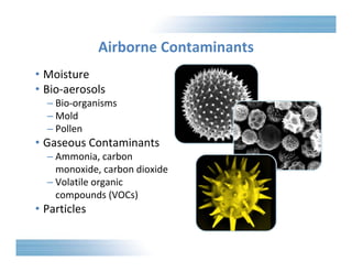 Airborne Contaminants 
• Moisture 
• Bio‐aerosols 
– Bio‐organisms 
– Mold 
– Pollen 
• Gaseous Contaminants 
– Ammonia, carbon 
monoxide, carbon dioxide 
– Volatile organic 
compounds (VOCs) 
• Particles 
 