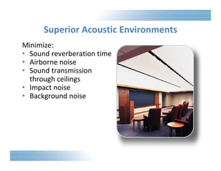 Superior Acoustic Environments 
Minimize: 
• Sound reverberation time 
• Airborne noise 
• Sound transmission 
through ceilings 
• Impact noise 
• Background noise 
 