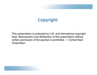 Copyright 
This presentation is protected by U.S. and international copyright 
laws. Reproduction and distribution of this presentation without 
written permission of the sponsor is prohibited.  CertainTeed 
Corporation 
 