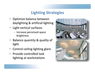 Lighting Strategies 
• Optimize balance between 
daylighting & artificial lighting 
• Light vertical surfaces 
– Increase perceived space 
brightness 
• Balance quantity & quality of 
light 
• Control ceiling lighting glare 
• Provide controlled task 
lighting at workstations 
 