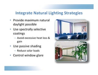 Integrate Natural Lighting Strategies 
• Provide maximum natural 
daylight possible 
• Use spectrally selective 
coatings 
– Avoid excessive heat loss & 
gain 
• Use passive shading 
– Reduce solar loads 
• Control window glare 
 