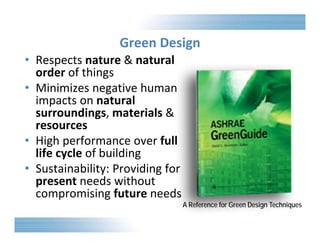 Green Design 
A Reference for Green Design Techniques 
• Respects nature & natural 
order of things 
• Minimizes negative human 
impacts on natural 
surroundings, materials & 
resources 
• High performance over full 
life cycle of building 
• Sustainability: Providing for 
present needs without 
compromising future needs 
 