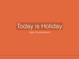 Today is Holiday 
Agile Development 
 