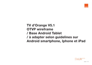 page 1 / 42
TV d’Orange V5.1
OTVP wireframe
/ Base Android Tablet
/ à adapter selon guidelines sur
Android smartphone, Iphone et iPad
 