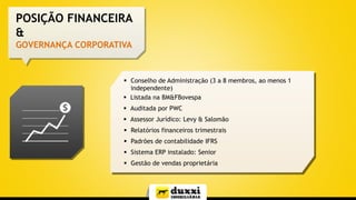 POSIÇÃO FINANCEIRA
&
GOVERNANÇA CORPORATIVA
 Conselho de Administração (3 a 8 membros, ao menos 1
independente)
 Listada na BM&FBovespa
 Auditada por PWC
 Relatórios financeiros trimestrais
 Padrões de contabilidade IFRS
 Sistema ERP instalado: Senior
 Gestão de vendas proprietária
 Assessor Jurídico: Levy & Salomão
 