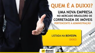 QUEM É A DUXXI?
LISTADA NA BOVESPA
DXXI3
UMA NOVA EMPRESA
NO MERCADO BRASILEIRO DE
CORRETAGEM DE IMÓVEIS
PERTENCENTE À ADMINISTRAÇÃO
 