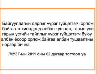 Байгууллагын даргыг үүрэг гүйцэтгэгч орлож 
байгаа тохиолдолд албан тушаал, гарын үсэг, 
гарын үсгийн тайллыг үүрэг гүйцэтгэгч буюу 
албан ёсоор орлож байгаа албан тушаалтны 
нэрээр бичнэ. 
/МУЗГ-ын 2011 оны 62 дугаар тогтоол үз/ 
 