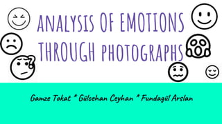 analysıs OF EMOTIONS
THROUGH photographs
Gamze Tokat * Gülcehan Ceyhan * Fundagül Arslan
 