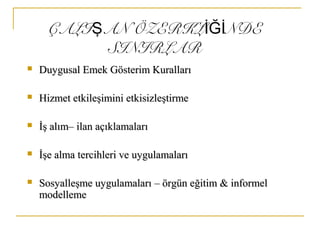 ÇALI AN ÖZERKL NDEŞ İĞİ
SINIRLAR
 Duygusal Emek Gösterim KurallarıDuygusal Emek Gösterim Kuralları
 Hizmet etkileşimini etkisizleştirmeHizmet etkileşimini etkisizleştirme
 İş alımİş alım–– ilan açıklamalarıilan açıklamaları
 İşe alma tercihleri ve uygulamalarıİşe alma tercihleri ve uygulamaları
 Sosyalleşme uygulamalarıSosyalleşme uygulamaları –– örgün eğitimörgün eğitim && informinformeell
modelmodellemeleme
 