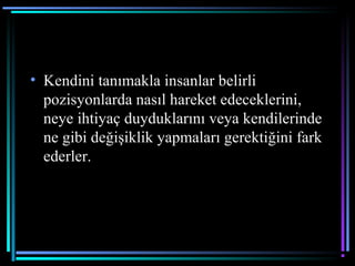• Kendini tanımakla insanlar belirli
pozisyonlarda nasıl hareket edeceklerini,
neye ihtiyaç duyduklarını veya kendilerinde
ne gibi değişiklik yapmaları gerektiğini fark
ederler.
 