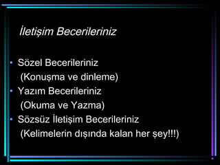İletişim Becerileriniz
• Sözel Becerileriniz
(Konuşma ve dinleme)
• Yazım Becerileriniz
(Okuma ve Yazma)
• Sözsüz İletişim Becerileriniz
(Kelimelerin dışında kalan her şey!!!)
 