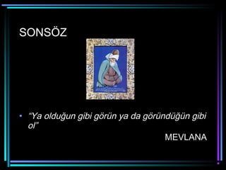 SONSÖZ
• “Ya olduğun gibi görün ya da göründüğün gibi
ol”
MEVLANA
 
