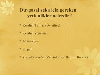 Duygusal zeka için gereken
yetkinlikler nelerdir?
* Kendini Tanıma (Öz-bilinç)
* Kendini Yönetmek
* Motivasyon
* Empati
* Sosyal Beceriler (Yetkinlik) ve İletişim Becerisi
 