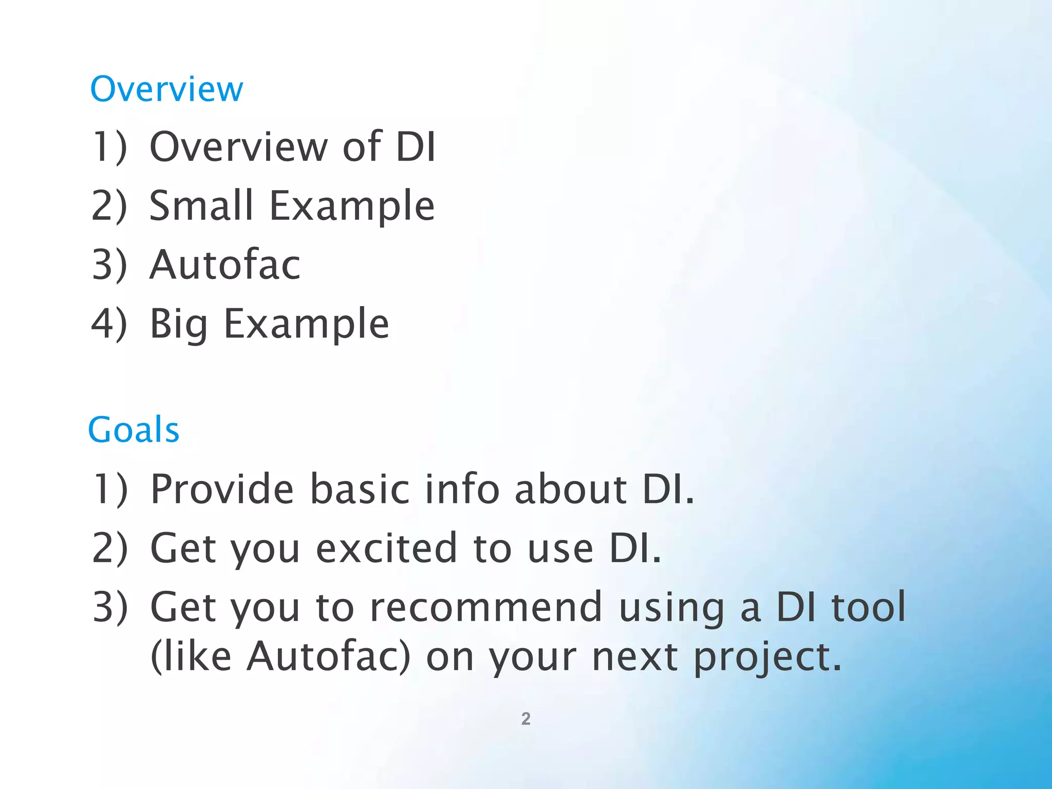 Goals
1) Provide basic info about DI.
2) Get you excited to use DI.
3) Get you to recommend using a DI tool (like
Autofac) on your next project.

 