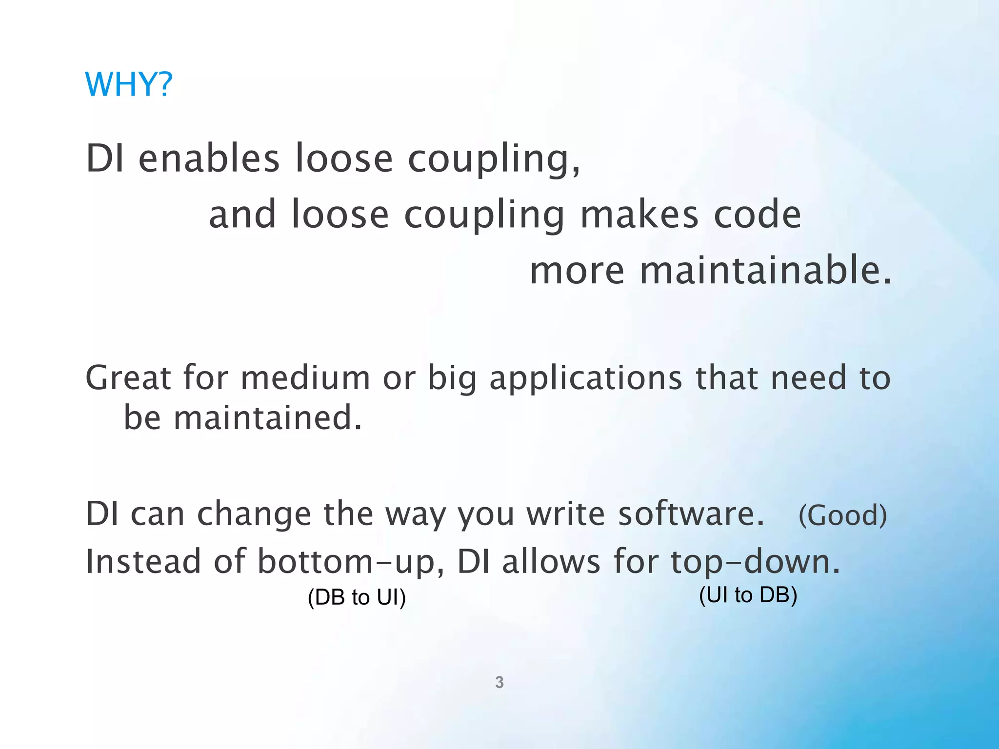 Why?
DI enables loose coupling, and loose coupling makes
code more maintainable.
Great for medium or big applications that need to be
maintained.
DI can change the way you write software. (Good)
Instead of bottom-up, DI allows for top-down.
(DB to UI)

(UI to DB)

 