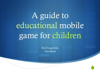 S 
A guide to educational mobile game for children 
Bùi Trung Hiếu 
TerraBook  