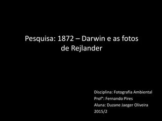 Disciplina: Fotografia Ambiental
Prof°: Fernando Pires
Aluna: Duzane Jaeger Oliveira
2015/2
Pesquisa: 1872 – Darwin e as fotos
de Rejlander
 