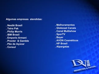 Algumas empresas  atendidas: . Nestlé Brasil . Tetra Pak . Philip Morris . IBM Brasil . Emporio Armani . Procter  & Gamble . Pão de Açúcar . Consul . Melhoramentos . Globosat Canais . Canal Multishow . SporTV . Bayer . AVON Cosméticos . HP Brasil . Alpargatas 