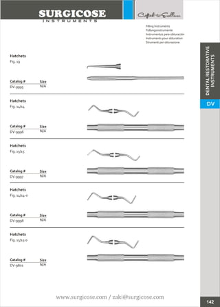 Hatchets
Fig. 19
N/A
Catalog #
DV-9995
Size
Hatchets
Fig. 14/14
N/A
Catalog #
DV-9996
Size
Filling Instruments
Füllungsinstrumente
Instrumentos para obturación
Instruments pour obturation
Strumenti per otturazione
142
Hatchets
Fig. 15/15
N/A
Catalog #
DV-9997
Size
Hatchets
Fig. 14/14-0
N/A
Catalog #
DV-9998
Size
Hatchets
Fig. 15/15-0
N/A
Catalog #
DV-9801
Size
DENTALRESTORATIVE
INSTRUMENTS
DV
www.surgicose.com / zaki@surgicose.com
 