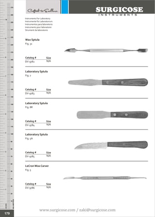 INCHES
1
2
3
4
5
6
7
8
9
10
250
240
230
220
210
200
190
180
170
160
150
140
130
120
110
100
90
80
70
60
50
40
30
20
10
MILLIMETERS
260
270
Wax Sptula
Fig. 31
N/A
Catalog #
DV-9782
Size
Laboratory Sptula
Fig. 7
N/A
Catalog #
DV-9783
Size
Instruments For Laboratory
Instrumente für Laboratorium
Instrumentos para laboratorio
Instruments pour laboratoire
Strumenti da laboratorio
Laboratory Sptula
Fig. 8R
N/A
Catalog #
DV-9784
Size
Laboratory Sptula
Fig. 5A
N/A
Catalog #
DV-9785
Size
LeCron Wax Carver
Fig. 5
N/A
Catalog #
DV-9786
Size
179
www.surgicose.com / zaki@surgicose.com
 