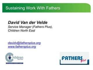 David Van der Velde
Service Manager (Fathers Plus),
Children North East
Sustaining Work With Fathers
davidv@fathersplus.org
www.fathersplus.org
 