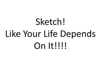 Sketch!
Like Your Life Depends
On It!!!!

 