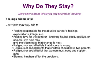 Why Do They Stay?
          Many other reasons for staying may be present, including:

Feelings and beliefs:

The victim m...