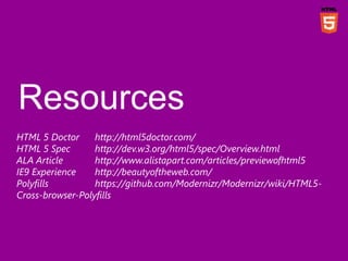 HTML 5 Doctor     http://html5doctor.com/
HTML 5 Spec       http://dev.w3.org/html5/spec/Overview.html
ALA Article       http://www.alistapart.com/articles/previewofhtml5
IE9 Experience    http://beautyoftheweb.com/
Polyfills         https://github.com/Modernizr/Modernizr/wiki/HTML5-
Cross-browser-Polyfills
 