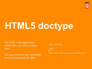 The HTML 5 doctype is way
                                    <!DOCTYPE html>
easier than any other doctype.
Ever!                               <html>
                                    vs.
                                    <html xmlns="http://www.w3.org/1999/xhtml">
Just type the parts you remember,
and you’ll probably be right.
 