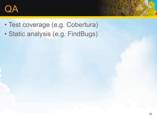 QA
• Test coverage (e.g. Cobertura)
• Static analysis (e.g. FindBugs)




                                    16
 