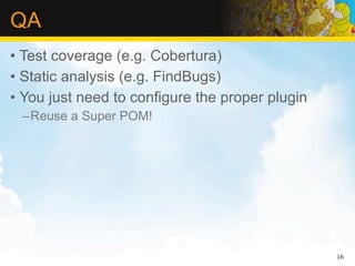QA
• Test coverage (e.g. Cobertura)
• Static analysis (e.g. FindBugs)
• You just need to configure the proper plugin
 –Reuse a Super POM!




                                                 16
 