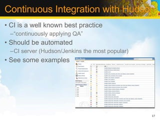 Continuous Integration with Hudson
• CI is a well known best practice
 –“continuously applying QA”
• Should be automated
 –CI server (Hudson/Jenkins the most popular)
• See some examples




                                                17
 