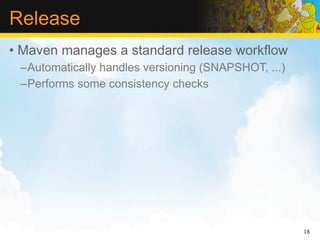 Release
• Maven manages a standard release workflow
 –Automatically handles versioning (SNAPSHOT, ...)
 –Performs some consistency checks




                                                     18
 