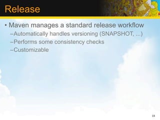 Release
• Maven manages a standard release workflow
 –Automatically handles versioning (SNAPSHOT, ...)
 –Performs some consistency checks
 –Customizable




                                                     18
 